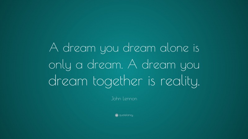 John Lennon Quote: “A dream you dream alone is only a dream. A dream you dream together is reality.”