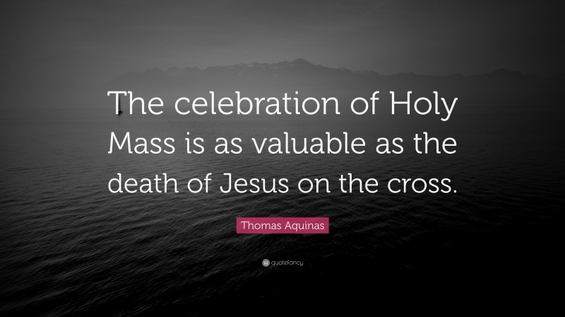 Thomas Aquinas Quote: “The celebration of Holy Mass is as valuable as the death of Jesus on the cross.”