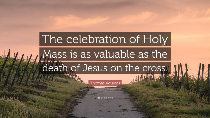 Thomas Aquinas Quote: “The celebration of Holy Mass is as valuable as the death of Jesus on the cross.”