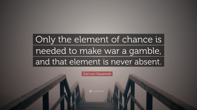 Carl von Clausewitz Quote: “Only the element of chance is needed to make war a gamble, and that element is never absent.”