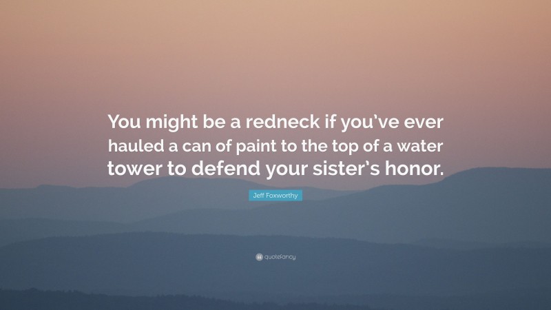 Jeff Foxworthy Quote: “You might be a redneck if you’ve ever hauled a can of paint to the top of a water tower to defend your sister’s honor.”