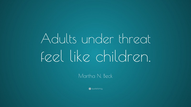 Martha N. Beck Quote: “Adults under threat feel like children.”