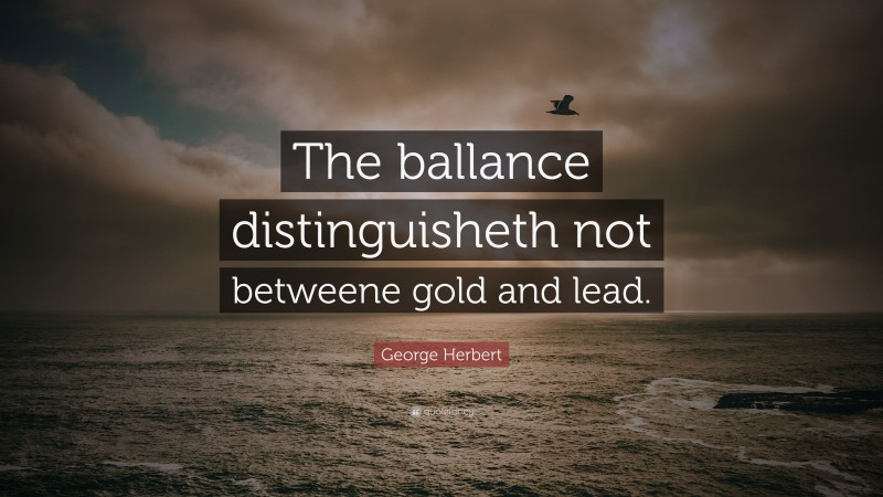 George Herbert Quote: “The ballance distinguisheth not betweene gold and lead.”