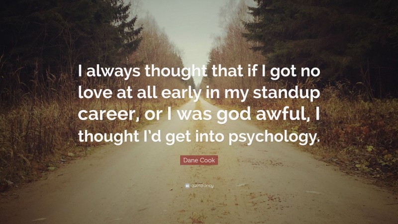 Dane Cook Quote: “I always thought that if I got no love at all early in my standup career, or I was god awful, I thought I’d get into psychology.”