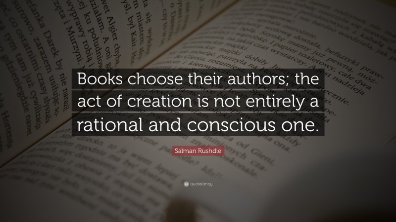 Salman Rushdie Quote: “Books choose their authors; the act of creation is not entirely a rational and conscious one.”