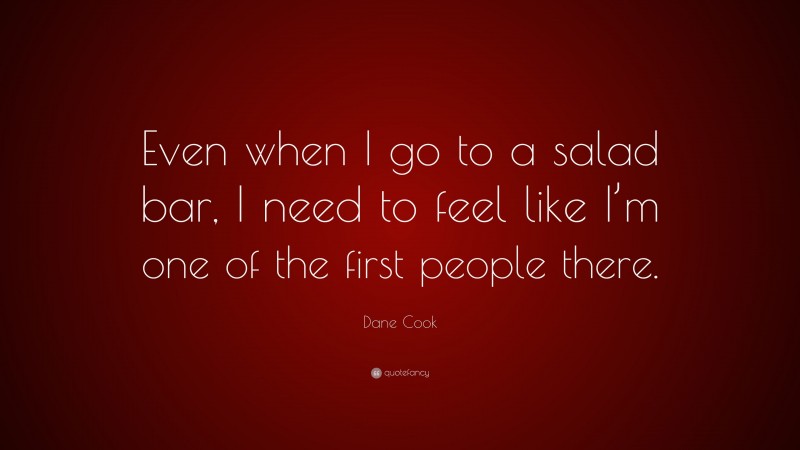 Dane Cook Quote: “Even when I go to a salad bar, I need to feel like I’m one of the first people there.”