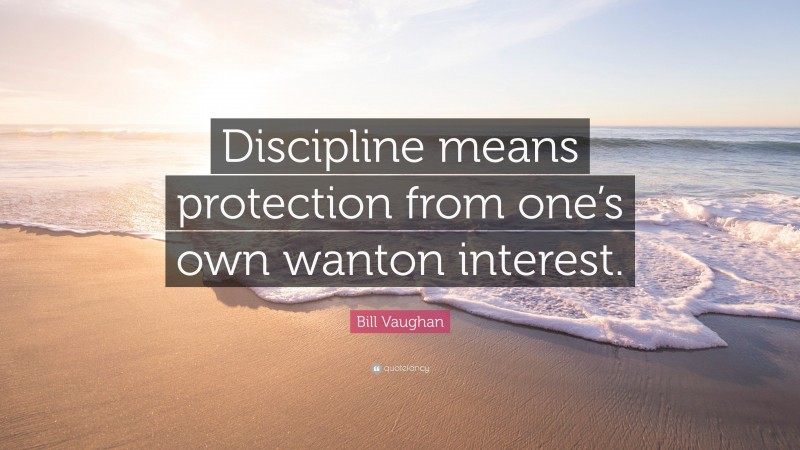 Bill Vaughan Quote: “Discipline means protection from one’s own wanton interest.”