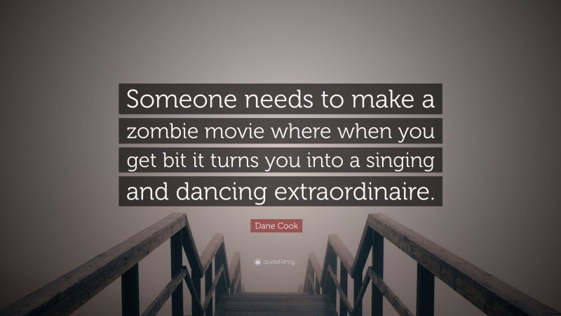 Dane Cook Quote: “Someone needs to make a zombie movie where when you get bit it turns you into a singing and dancing extraordinaire.”