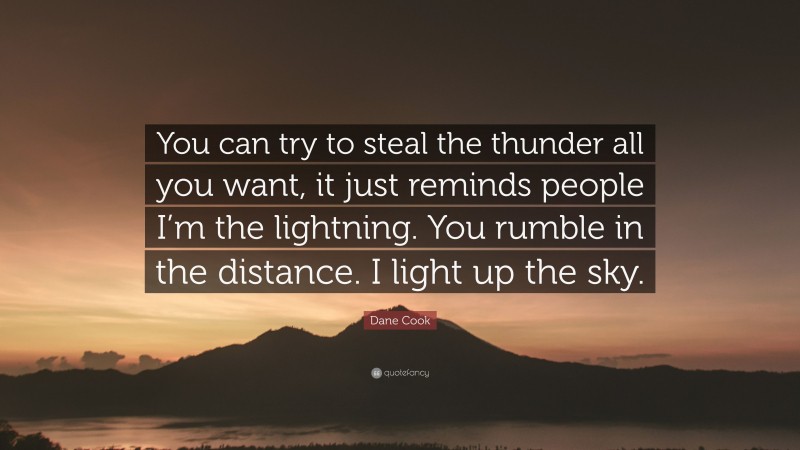 Dane Cook Quote: “You can try to steal the thunder all you want, it just reminds people I’m the lightning. You rumble in the distance. I light up the sky.”