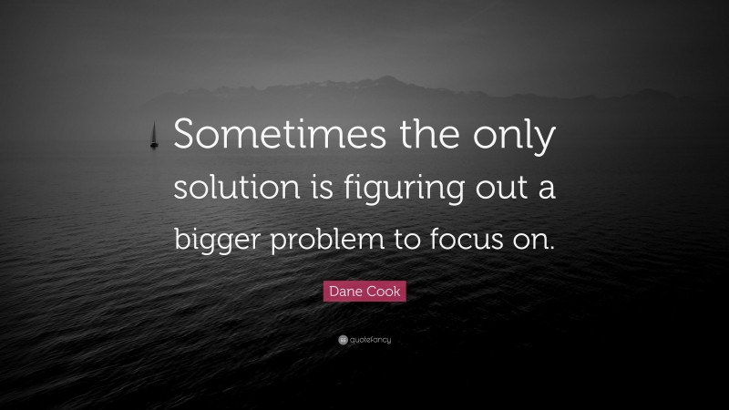 Dane Cook Quote: “Sometimes the only solution is figuring out a bigger problem to focus on.”