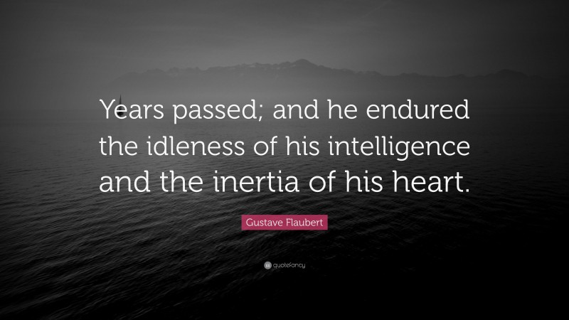 Gustave Flaubert Quote: “Years passed; and he endured the idleness of his intelligence and the inertia of his heart.”