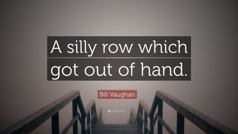 Bill Vaughan Quote: “A silly row which got out of hand.”