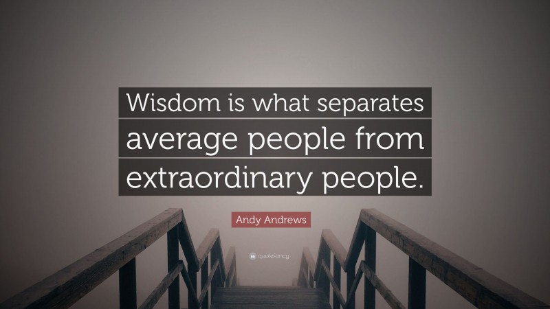Andy Andrews Quote: “Wisdom is what separates average people from extraordinary people.”