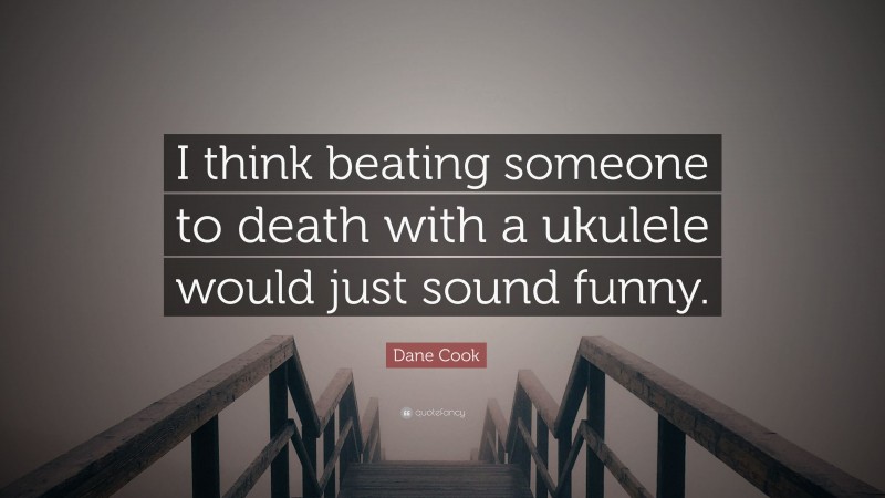 Dane Cook Quote: “I think beating someone to death with a ukulele would just sound funny.”