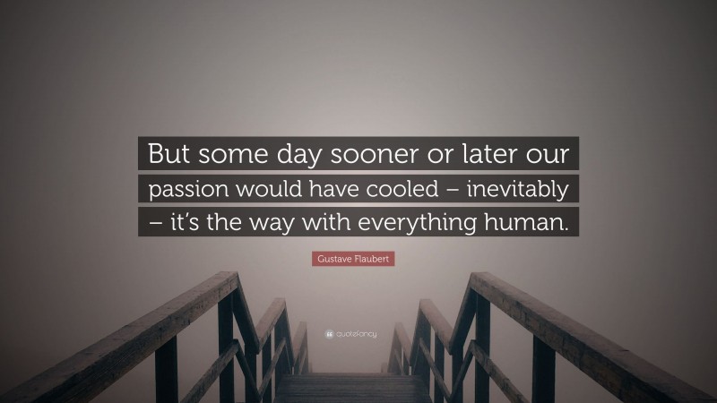 Gustave Flaubert Quote: “But some day sooner or later our passion would have cooled – inevitably – it’s the way with everything human.”