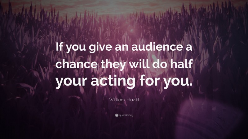 William Hazlitt Quote: “If you give an audience a chance they will do half your acting for you.”