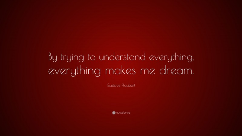 Gustave Flaubert Quote: “By trying to understand everything, everything makes me dream.”