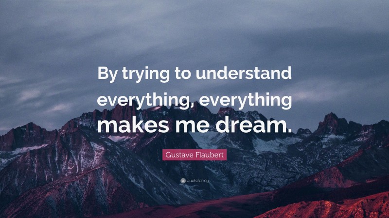 Gustave Flaubert Quote: “By trying to understand everything, everything makes me dream.”