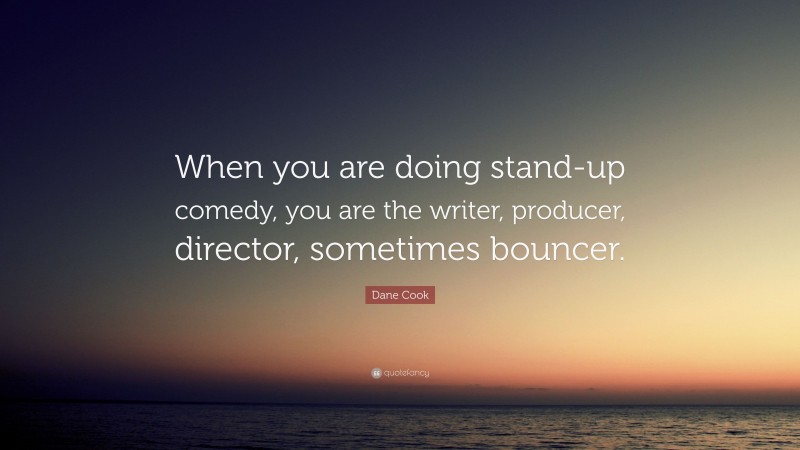 Dane Cook Quote: “When you are doing stand-up comedy, you are the writer, producer, director, sometimes bouncer.”