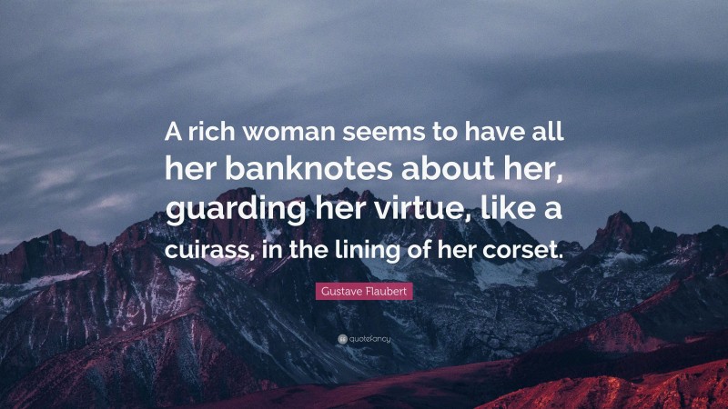 Gustave Flaubert Quote: “A rich woman seems to have all her banknotes about her, guarding her virtue, like a cuirass, in the lining of her corset.”