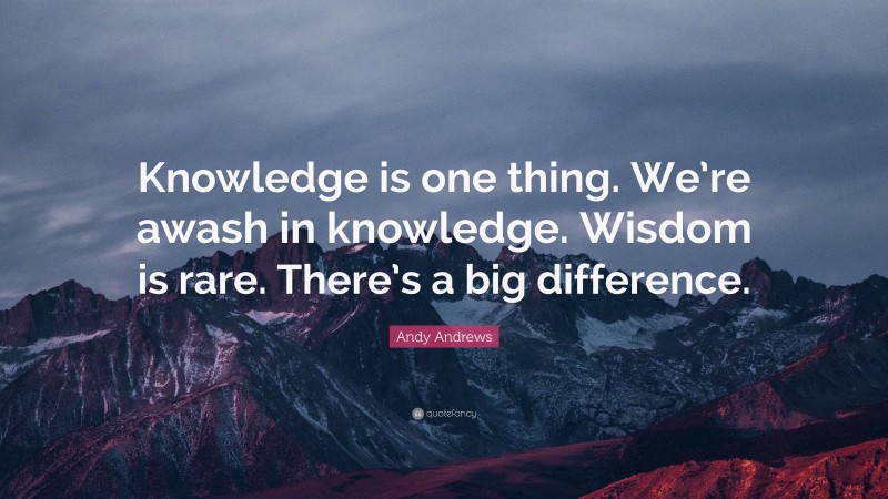 Andy Andrews Quote: “Knowledge is one thing. We’re awash in knowledge. Wisdom is rare. There’s a big difference.”