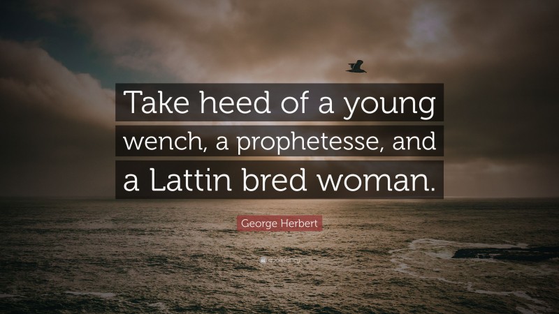 George Herbert Quote: “Take heed of a young wench, a prophetesse, and a Lattin bred woman.”