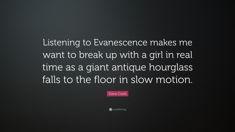 Dane Cook Quote: “Listening to Evanescence makes me want to break up with a girl in real time as a giant antique hourglass falls to the floor in slow motion.”