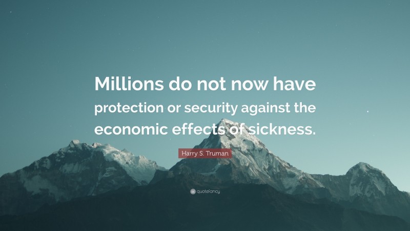Harry S. Truman Quote: “Millions do not now have protection or security against the economic effects of sickness.”