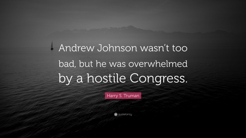 Harry S. Truman Quote: “Andrew Johnson wasn’t too bad, but he was overwhelmed by a hostile Congress.”