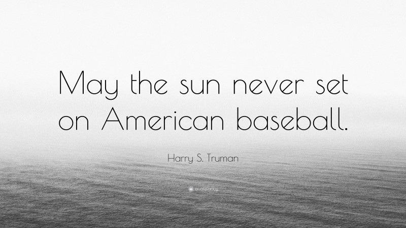 Harry S. Truman Quote: “May the sun never set on American baseball.”