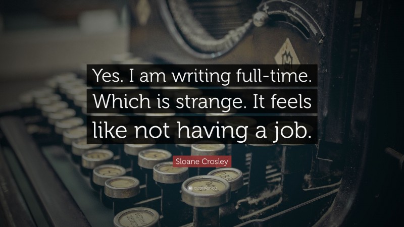 Sloane Crosley Quote: “Yes. I am writing full-time. Which is strange. It feels like not having a job.”