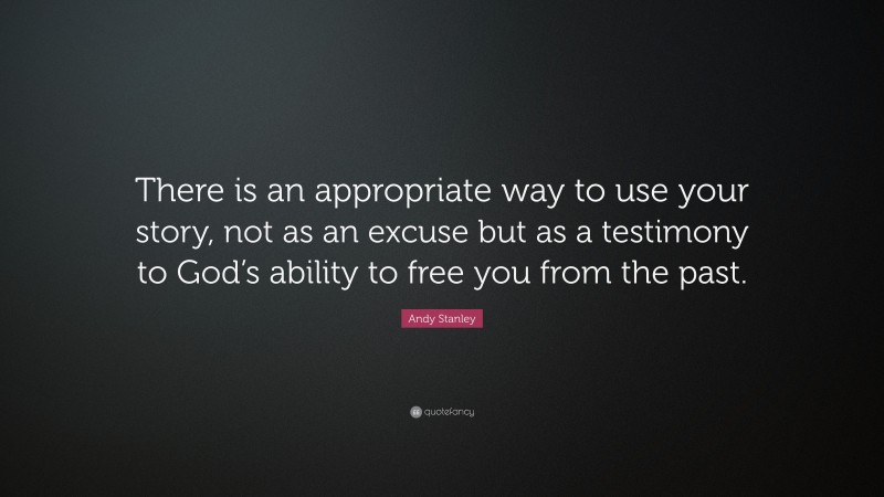 Andy Stanley Quote: “There is an appropriate way to use your story, not as an excuse but as a testimony to God’s ability to free you from the past.”