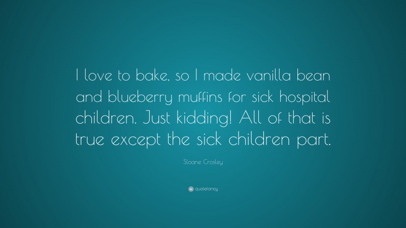 Sloane Crosley Quote: “I love to bake, so I made vanilla bean and blueberry muffins for sick hospital children. Just kidding! All of that is true except the sick children part.”
