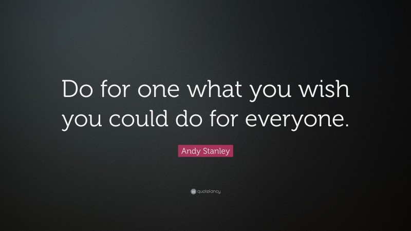 Andy Stanley Quote: “Do for one what you wish you could do for everyone.”