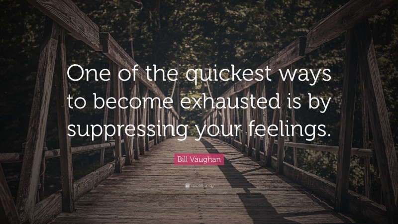 Bill Vaughan Quote: “One of the quickest ways to become exhausted is by suppressing your feelings.”