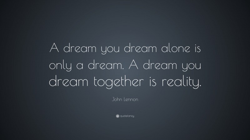 John Lennon Quote: “A dream you dream alone is only a dream. A dream you dream together is reality.”