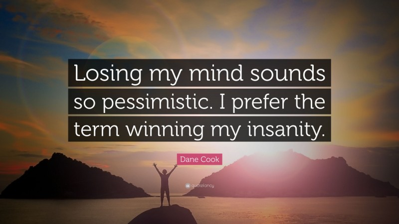 Dane Cook Quote: “Losing my mind sounds so pessimistic. I prefer the term winning my insanity.”