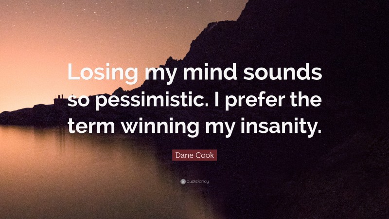 Dane Cook Quote: “Losing my mind sounds so pessimistic. I prefer the term winning my insanity.”