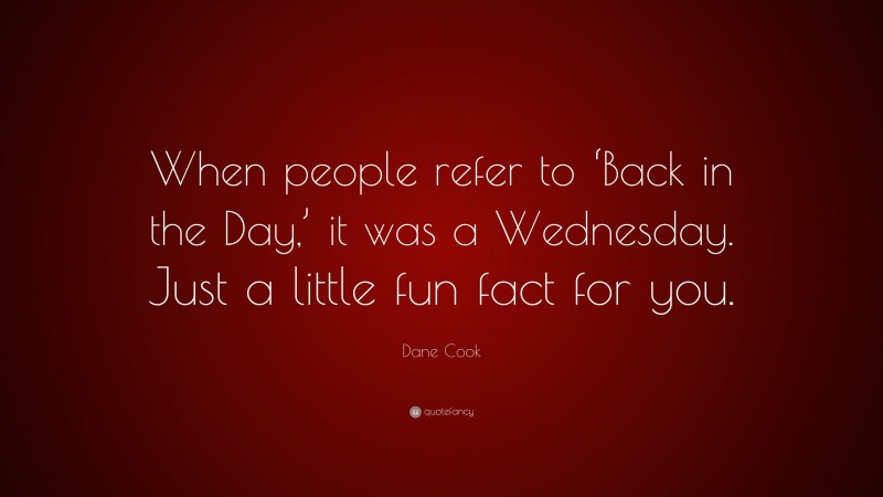 Dane Cook Quote: “When people refer to ‘Back in the Day,’ it was a Wednesday. Just a little fun fact for you.”