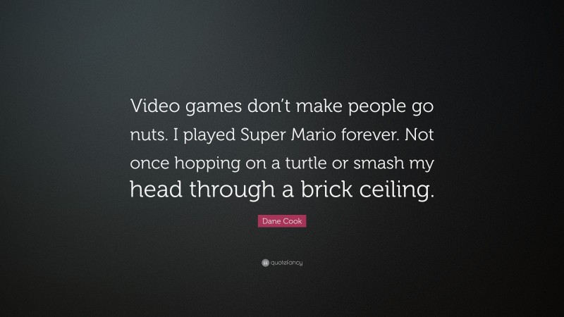 Dane Cook Quote: “Video games don’t make people go nuts. I played Super Mario forever. Not once hopping on a turtle or smash my head through a brick ceiling.”
