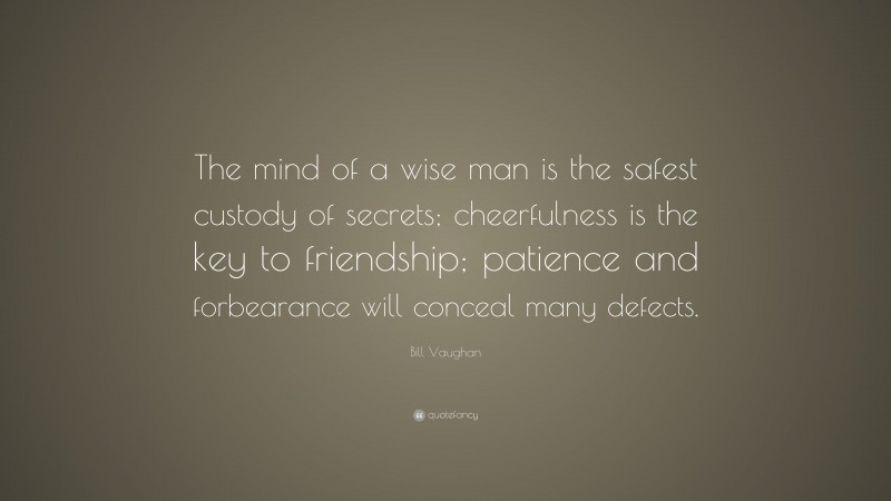 Bill Vaughan Quote: “The mind of a wise man is the safest custody of secrets; cheerfulness is the key to friendship; patience and forbearance will conceal many defects.”