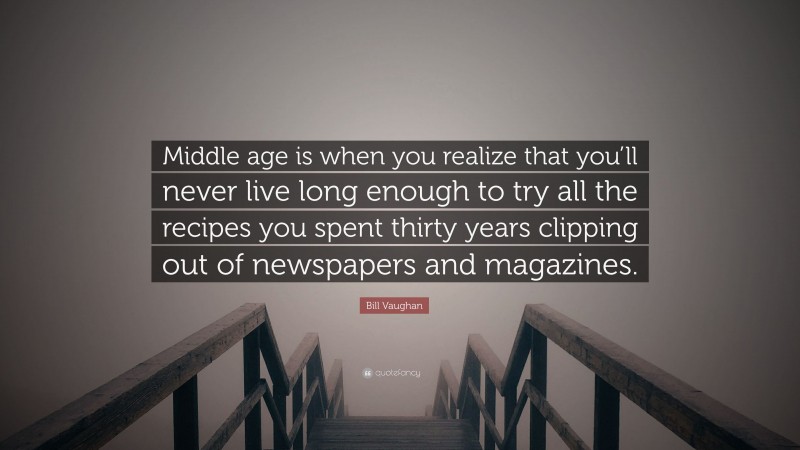Bill Vaughan Quote: “Middle age is when you realize that you’ll never live long enough to try all the recipes you spent thirty years clipping out of newspapers and magazines.”