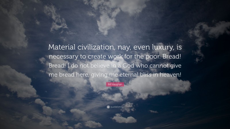Bill Vaughan Quote: “Material civilization, nay, even luxury, is necessary to create work for the poor. Bread! Bread! I do not believe in a God who cannot give me bread here, giving me eternal bliss in heaven!”