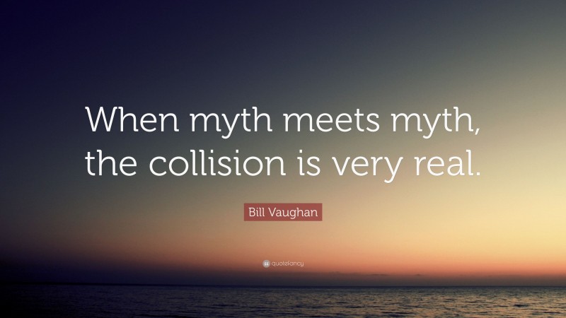 Bill Vaughan Quote: “When myth meets myth, the collision is very real.”