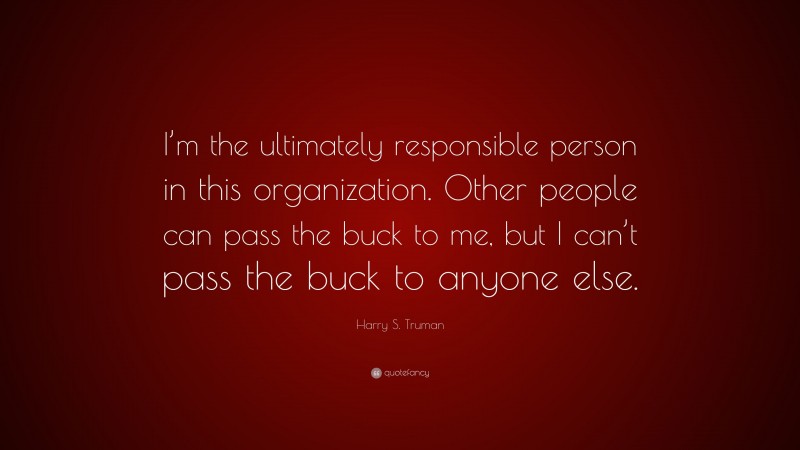Harry S. Truman Quote: “I’m the ultimately responsible person in this organization. Other people can pass the buck to me, but I can’t pass the buck to anyone else.”