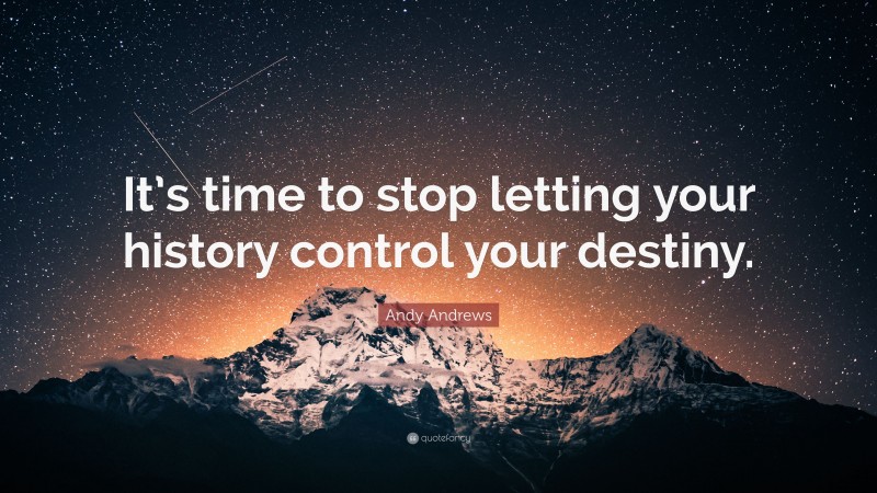 Andy Andrews Quote: “It’s time to stop letting your history control your destiny.”