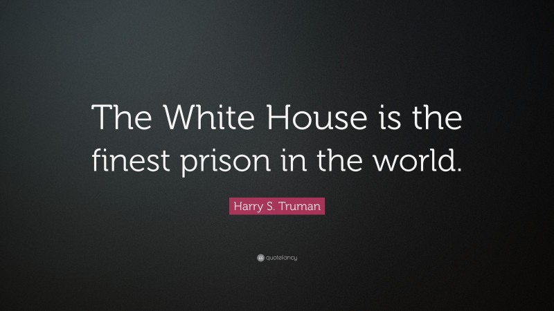 Harry S. Truman Quote: “The White House is the finest prison in the world.”