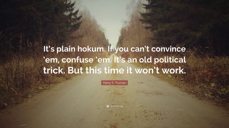 Harry S. Truman Quote: “It’s plain hokum. If you can’t convince ’em, confuse ’em. It’s an old political trick. But this time it won’t work.”