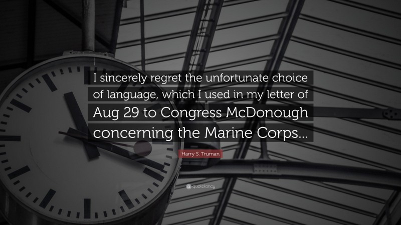 Harry S. Truman Quote: “I sincerely regret the unfortunate choice of language, which I used in my letter of Aug 29 to Congress McDonough concerning the Marine Corps...”