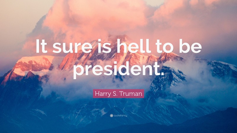 Harry S. Truman Quote: “It sure is hell to be president.”